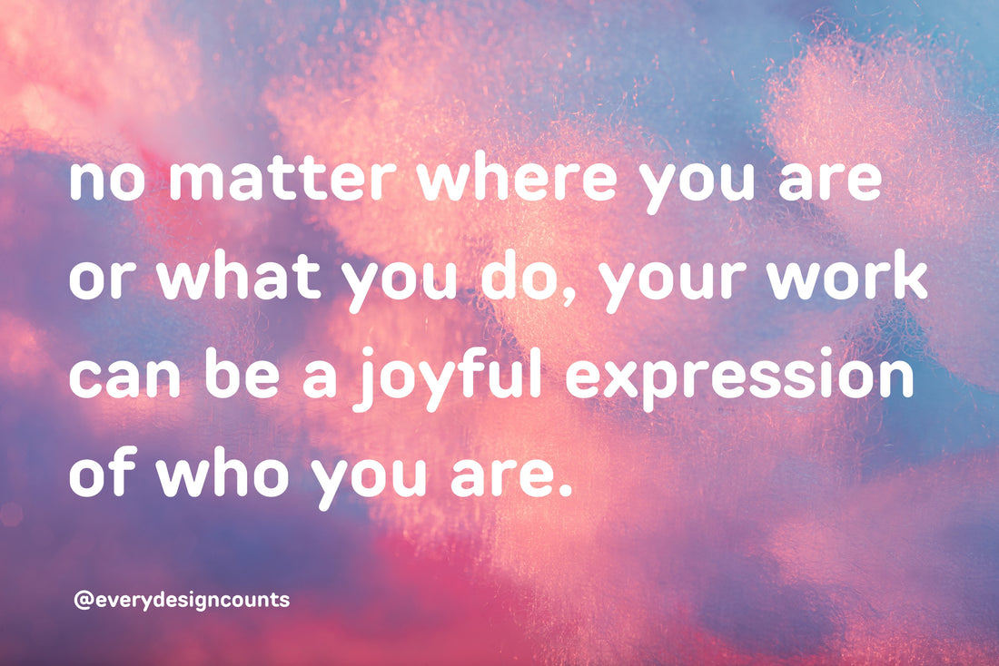 every design counts blog post: no matter where you are or what you do, your work can be a joyful expression of who are you.